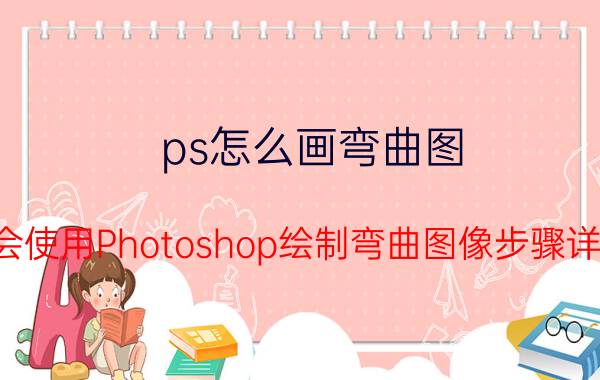 ps怎么画弯曲图 学会使用Photoshop绘制弯曲图像步骤详解